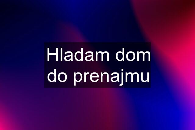 Hladam dom do prenajmu