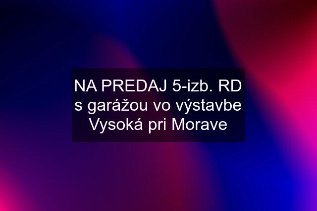 NA PREDAJ 5-izb. RD s garážou vo výstavbe Vysoká pri Morave