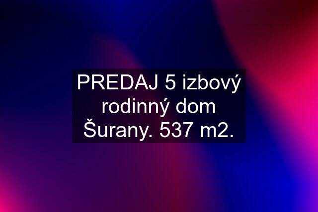 PREDAJ 5 izbový rodinný dom Šurany. 537 m2.