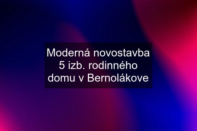 Moderná novostavba 5 izb. rodinného domu v Bernolákove