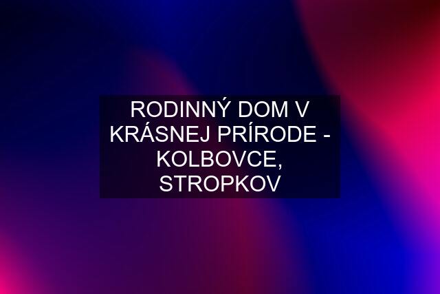 RODINNÝ DOM V KRÁSNEJ PRÍRODE - KOLBOVCE, STROPKOV