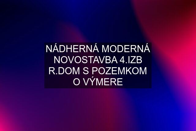 NÁDHERNÁ MODERNÁ NOVOSTAVBA 4.IZB R.DOM S POZEMKOM O VÝMERE