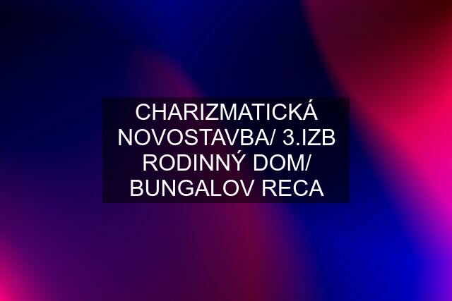 CHARIZMATICKÁ NOVOSTAVBA/ 3.IZB RODINNÝ DOM/ BUNGALOV RECA