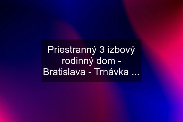 Priestranný 3 izbový rodinný dom - Bratislava - Trnávka ...