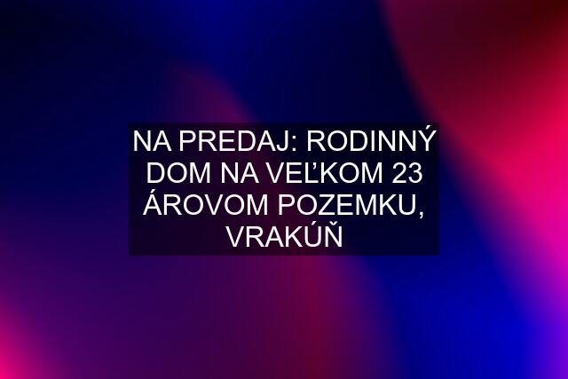 NA PREDAJ: RODINNÝ DOM NA VEĽKOM 23 ÁROVOM POZEMKU, VRAKÚŇ