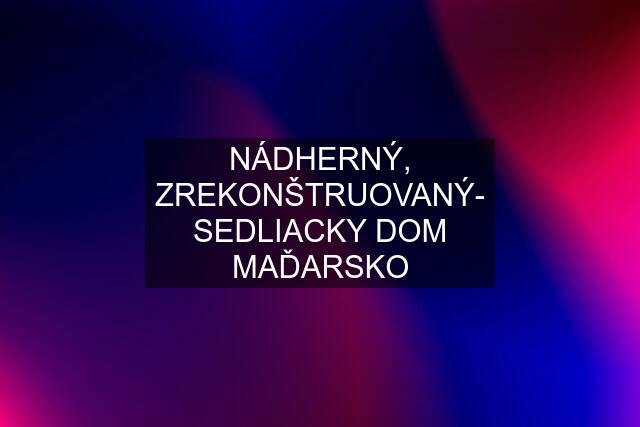 NÁDHERNÝ, ZREKONŠTRUOVANÝ- SEDLIACKY DOM MAĎARSKO