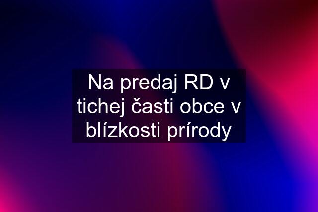 Na predaj RD v tichej časti obce v blízkosti prírody