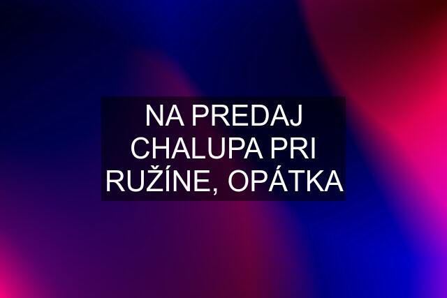 NA PREDAJ CHALUPA PRI RUŽÍNE, OPÁTKA