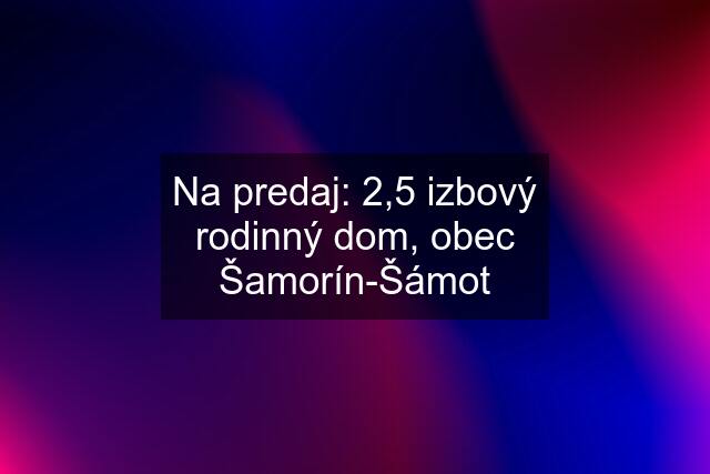 Na predaj: 2,5 izbový rodinný dom, obec Šamorín-Šámot