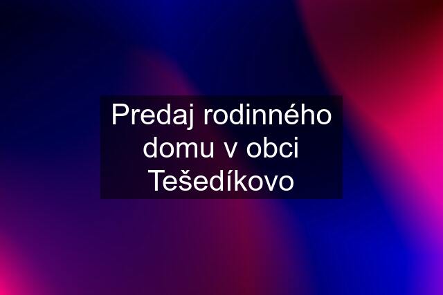 Predaj rodinného domu v obci Tešedíkovo