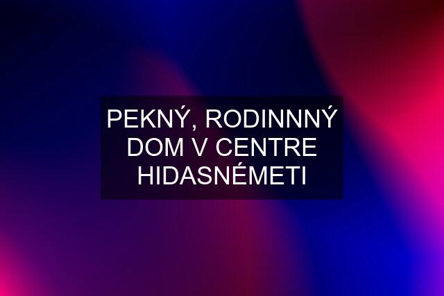 PEKNÝ, RODINNNÝ DOM V CENTRE HIDASNÉMETI