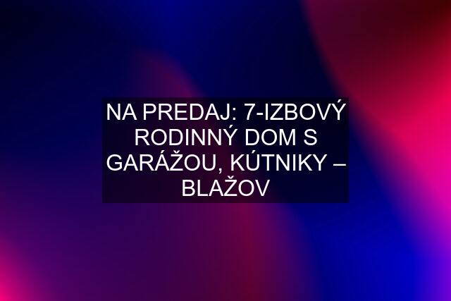 NA PREDAJ: 7-IZBOVÝ RODINNÝ DOM S GARÁŽOU, KÚTNIKY – BLAŽOV