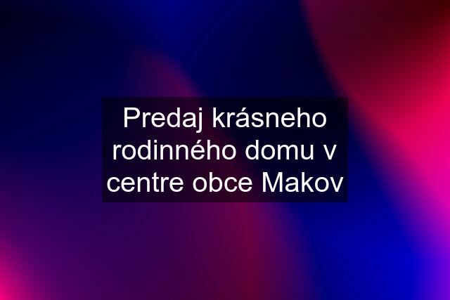 Predaj krásneho rodinného domu v centre obce Makov