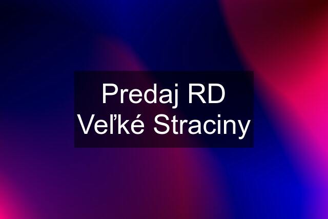 Predaj RD Veľké Straciny