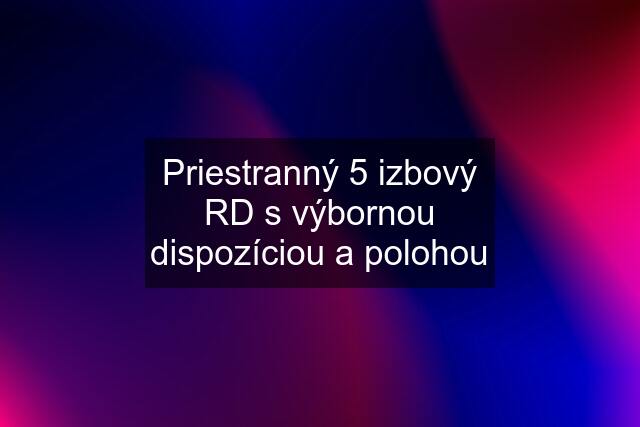 Priestranný 5 izbový RD s výbornou dispozíciou a polohou