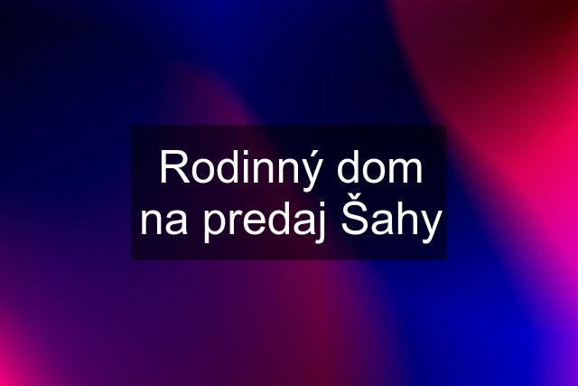 Rodinný dom na predaj Šahy