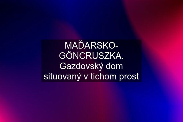 MAĎARSKO- GÖNCRUSZKA. Gazdovský dom situovaný v tichom prost