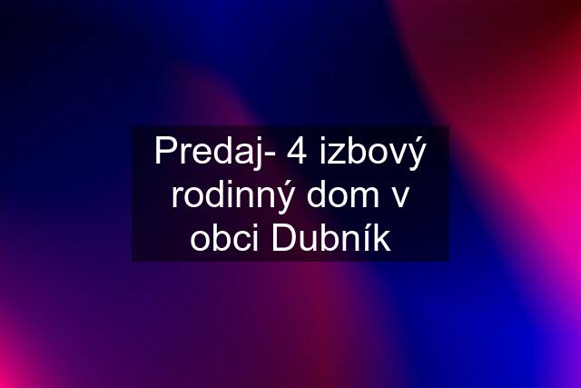 Predaj- 4 izbový rodinný dom v obci Dubník