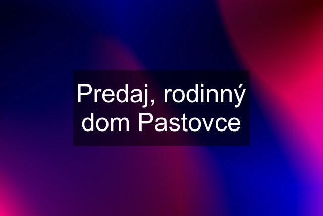 Predaj, rodinný dom Pastovce