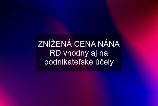 ZNÍŽENÁ CENA NÁNA RD vhodný aj na podnikateľské účely