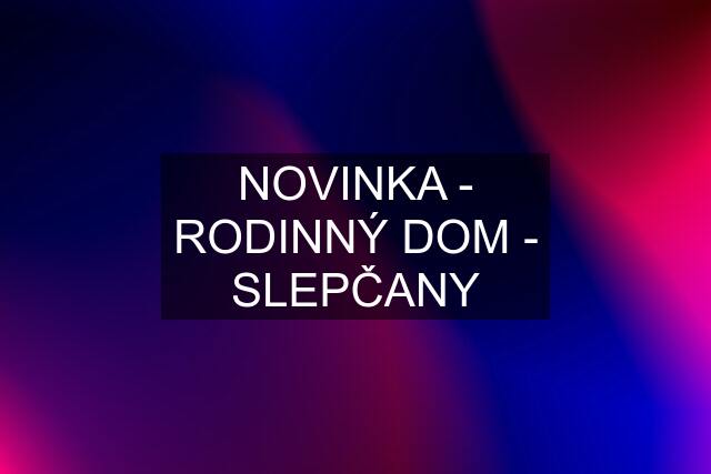 NOVINKA - RODINNÝ DOM - SLEPČANY