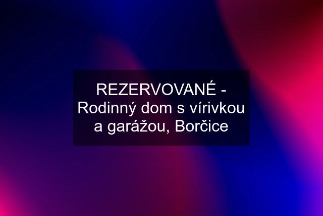 REZERVOVANÉ - Rodinný dom s vírivkou a garážou, Borčice