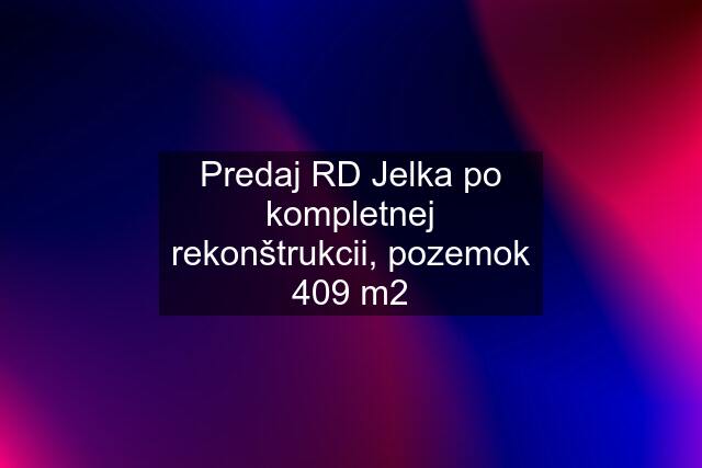 Predaj RD Jelka po kompletnej rekonštrukcii, pozemok 409 m2