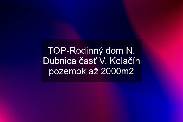 TOP-Rodinný dom N. Dubnica časť V. Kolačín pozemok až 2000m2