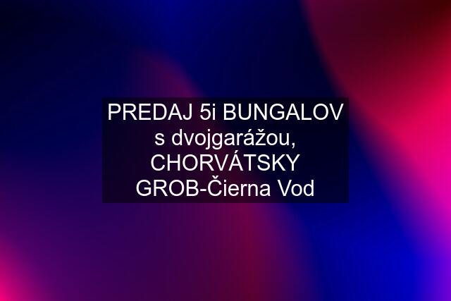 PREDAJ 5i BUNGALOV s dvojgarážou, CHORVÁTSKY GROB-Čierna Vod