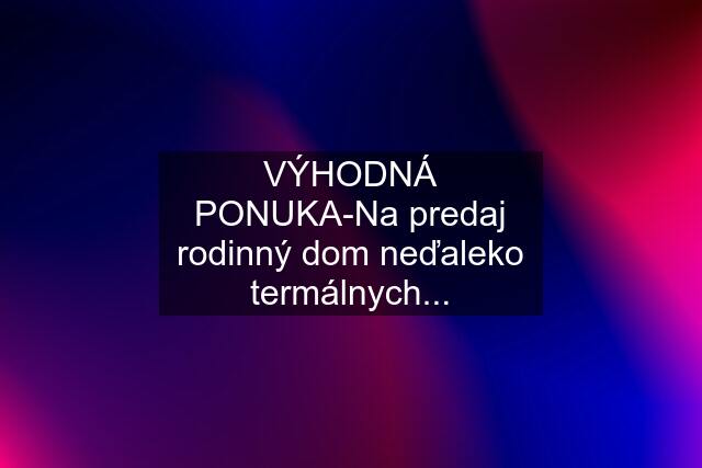 VÝHODNÁ PONUKA-Na predaj rodinný dom neďaleko termálnych...