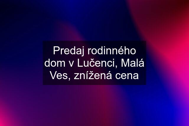 Predaj rodinného dom v Lučenci, Malá Ves, znížená cena