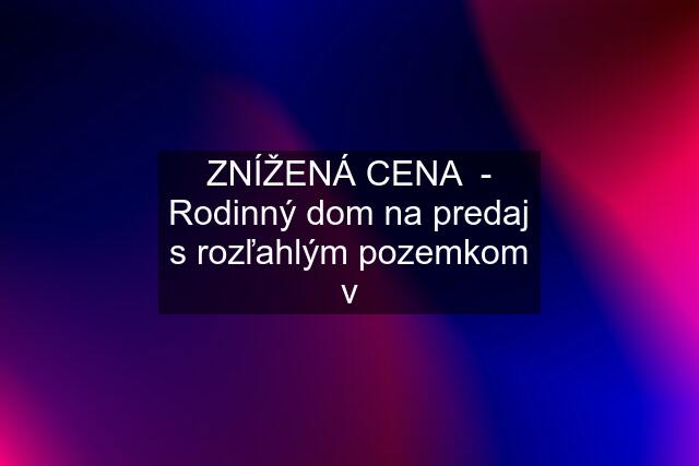 ZNÍŽENÁ CENA  - Rodinný dom na predaj s rozľahlým pozemkom v