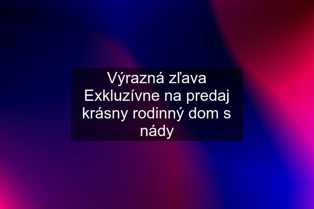 Výrazná zľava Exkluzívne na predaj krásny rodinný dom s nády