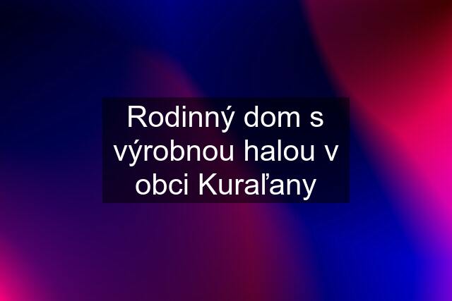 Rodinný dom s výrobnou halou v obci Kuraľany