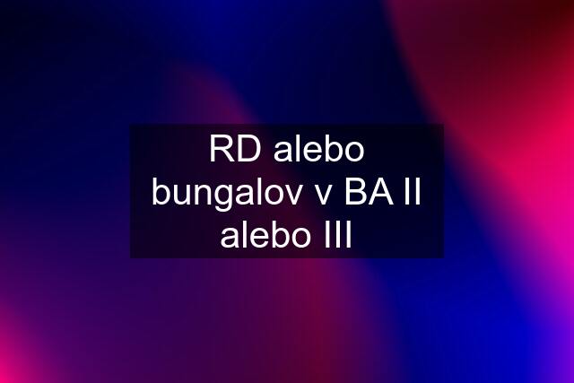 RD alebo bungalov v BA II alebo III