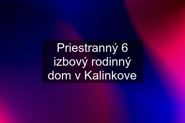 Priestranný 6 izbový rodinný dom v Kalinkove