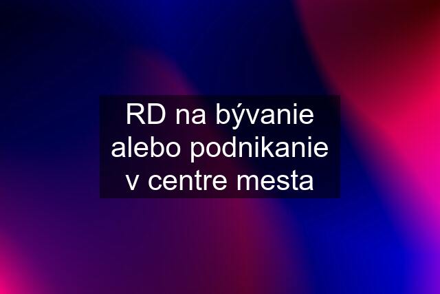 RD na bývanie alebo podnikanie v centre mesta