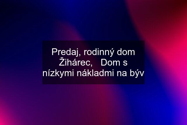 Predaj, rodinný dom Žihárec,   Dom s nízkymi nákladmi na býv