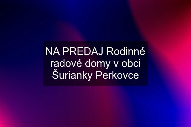 NA PREDAJ Rodinné radové domy v obci Šurianky Perkovce