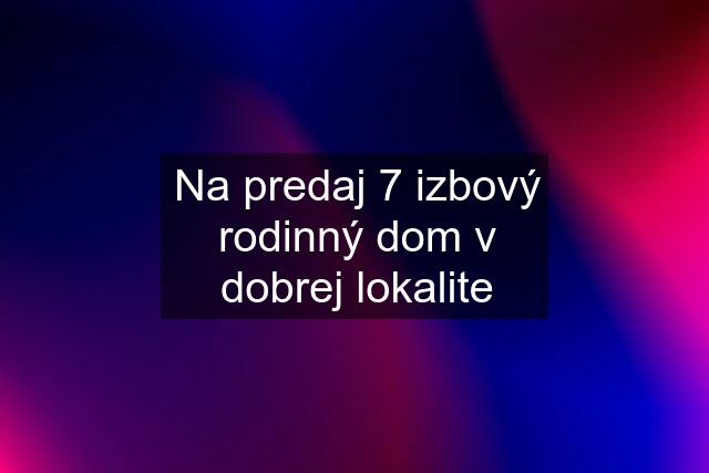 Na predaj 7 izbový rodinný dom v dobrej lokalite