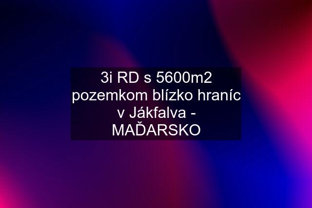 3i RD s 5600m2 pozemkom blízko hraníc v Jákfalva - MAĎARSKO