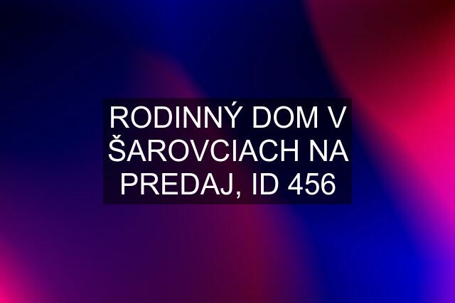 RODINNÝ DOM V ŠAROVCIACH NA PREDAJ, ID 456