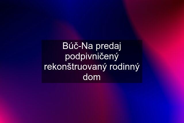 Búč-Na predaj podpivničený rekonštruovaný rodinný dom