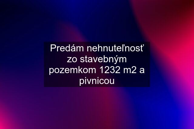 Predám nehnuteľnosť zo stavebným pozemkom 1232 m2 a pivnicou