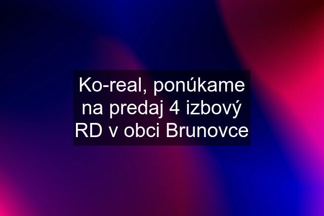 Ko-real, ponúkame na predaj 4 izbový RD v obci Brunovce