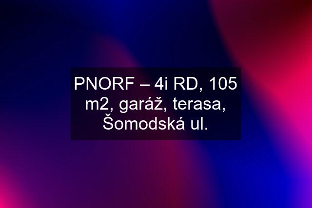 PNORF – 4i RD, 105 m2, garáž, terasa, Šomodská ul.