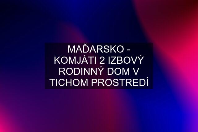 MAĎARSKO - KOMJÁTI 2 IZBOVÝ RODINNÝ DOM V TICHOM PROSTREDÍ