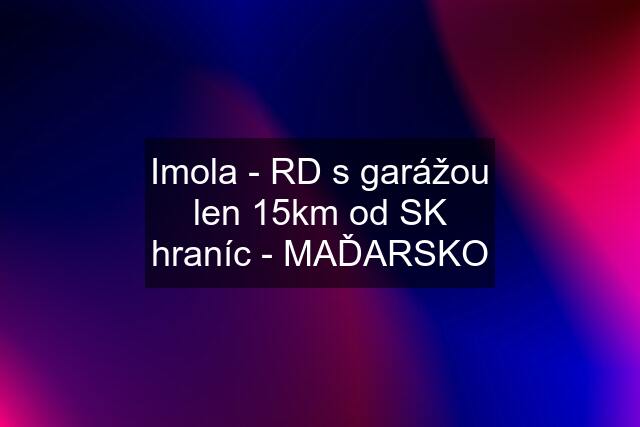 Imola - RD s garážou len 15km od SK hraníc - MAĎARSKO