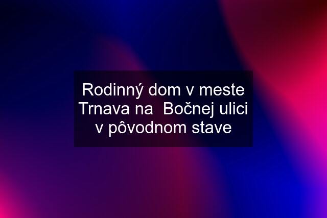 Rodinný dom v meste Trnava na  Bočnej ulici v pôvodnom stave