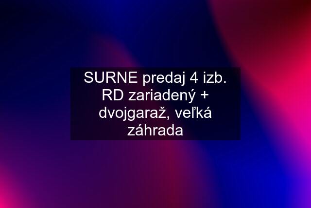 SURNE predaj 4 izb. RD zariadený + dvojgaraž, veľká záhrada